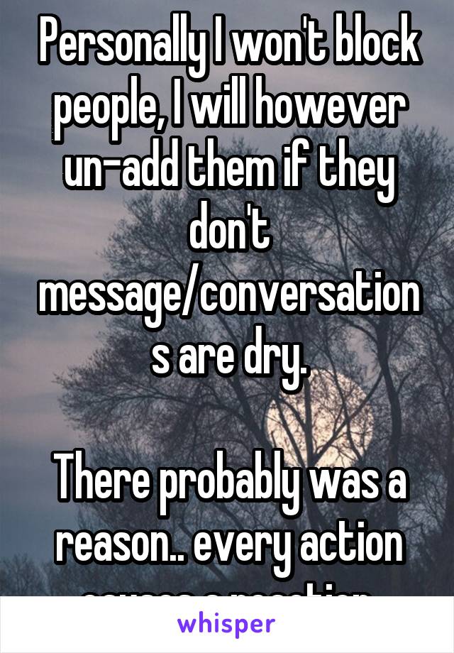 Personally I won't block people, I will however un-add them if they don't message/conversations are dry.

There probably was a reason.. every action causes a reaction.