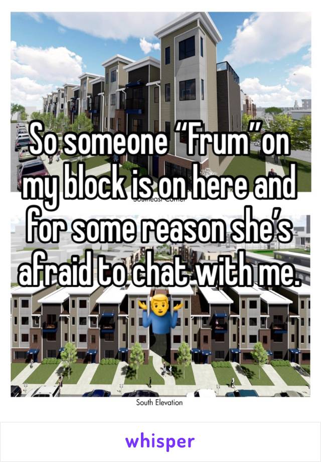 So someone “Frum”on my block is on here and for some reason she’s afraid to chat with me. 🤷‍♂️