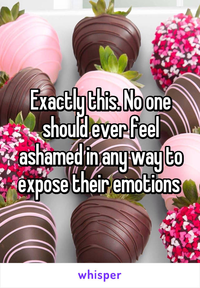 Exactly this. No one should ever feel ashamed in any way to expose their emotions 