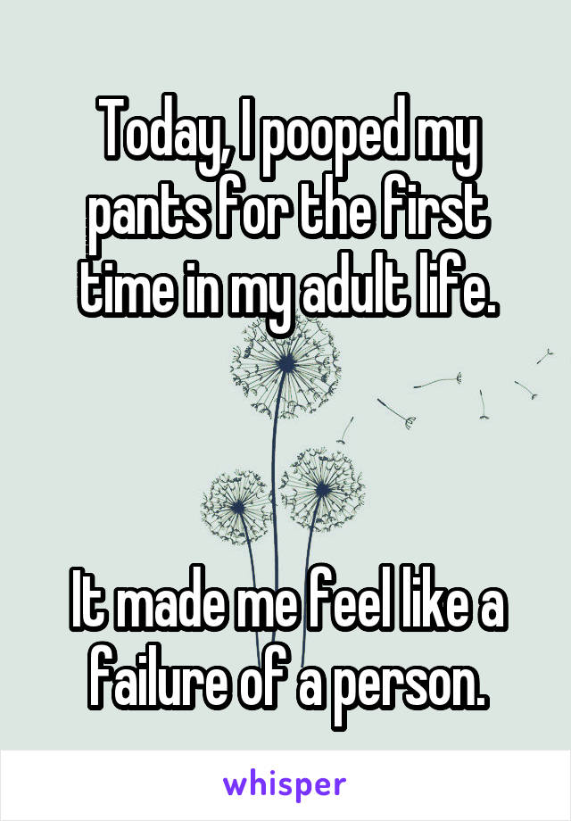 Today, I pooped my pants for the first time in my adult life.



It made me feel like a failure of a person.