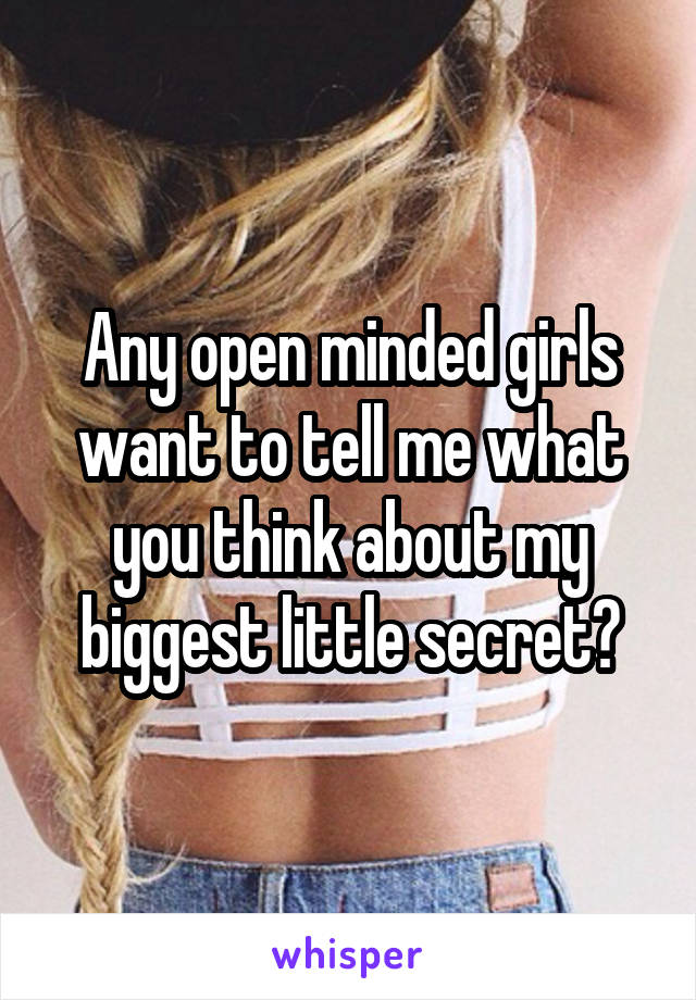 Any open minded girls want to tell me what you think about my biggest little secret?