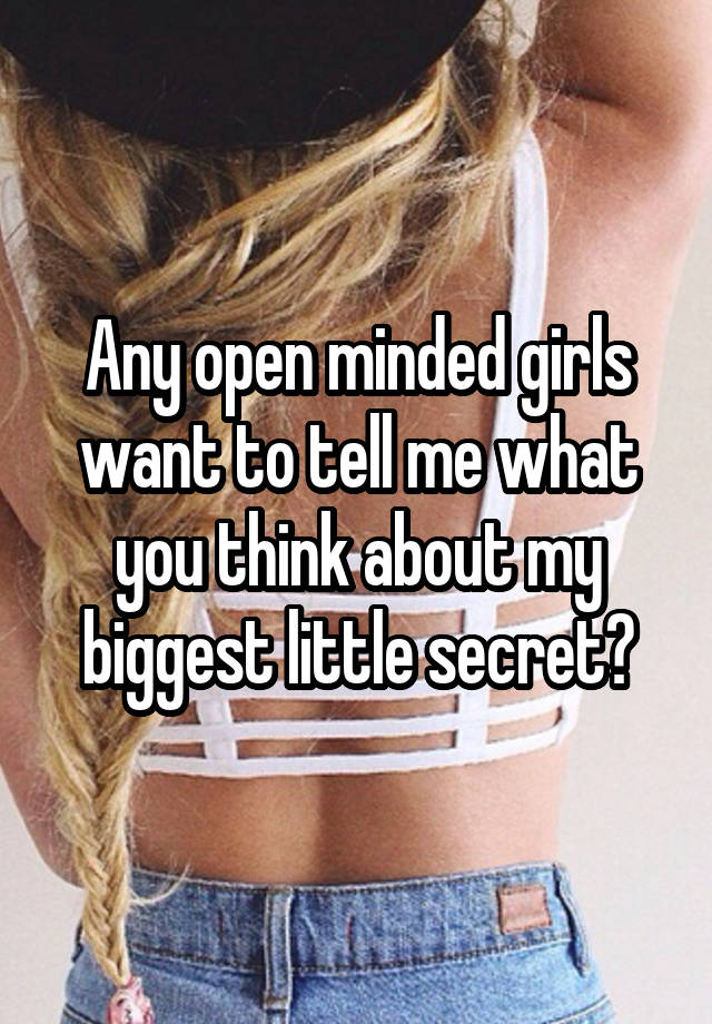 Any open minded girls want to tell me what you think about my biggest little secret?