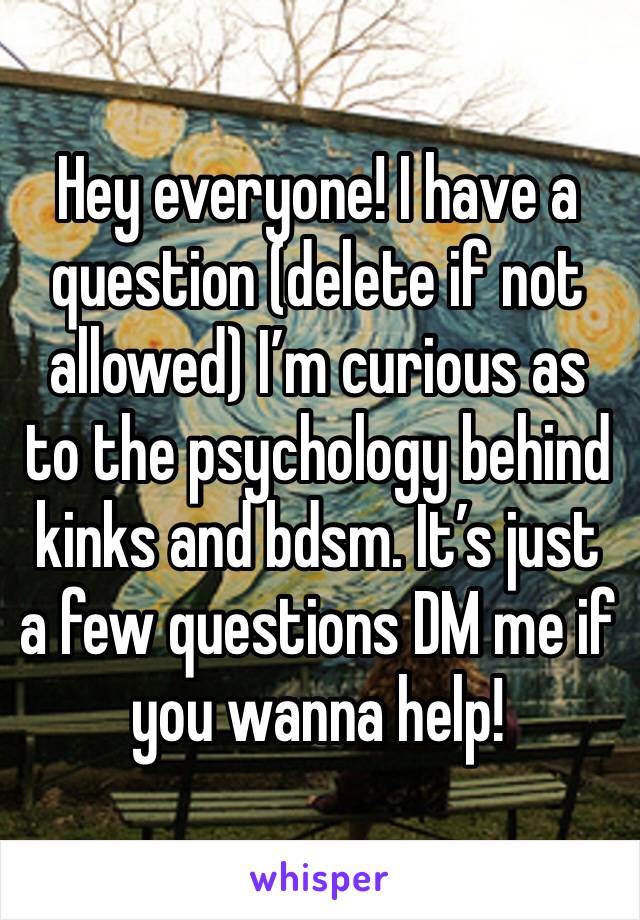 Hey everyone! I have a question (delete if not allowed) I’m curious as to the psychology behind kinks and bdsm. It’s just a few questions DM me if you wanna help!