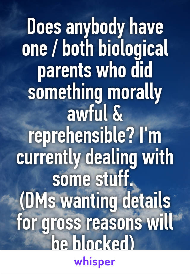 Does anybody have one / both biological parents who did something morally awful & reprehensible? I'm currently dealing with some stuff. 
(DMs wanting details for gross reasons will be blocked) 