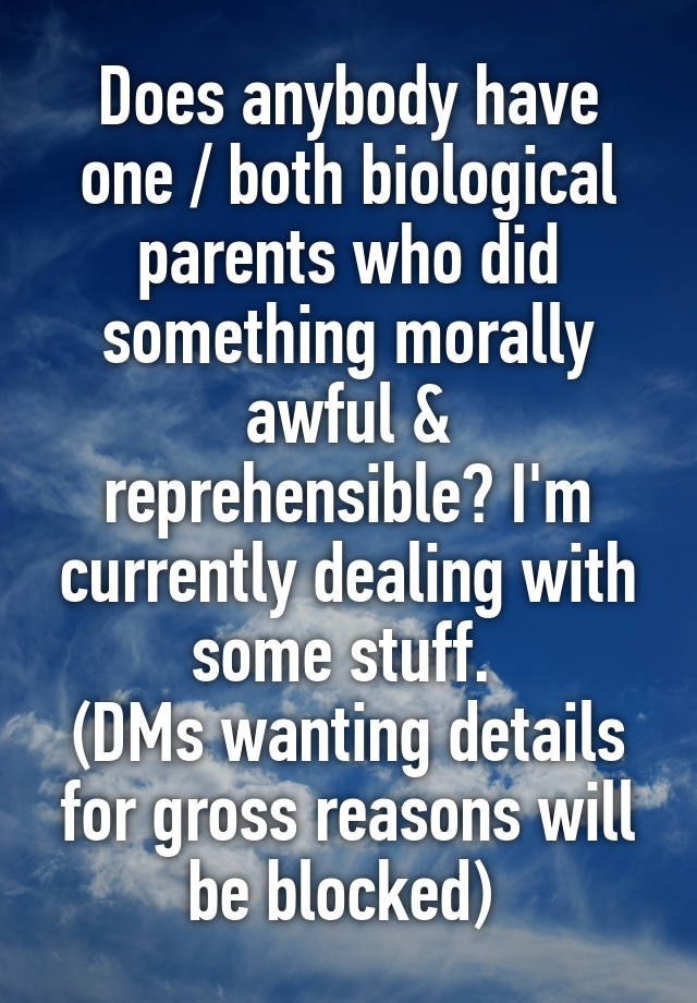 Does anybody have one / both biological parents who did something morally awful & reprehensible? I'm currently dealing with some stuff. 
(DMs wanting details for gross reasons will be blocked) 