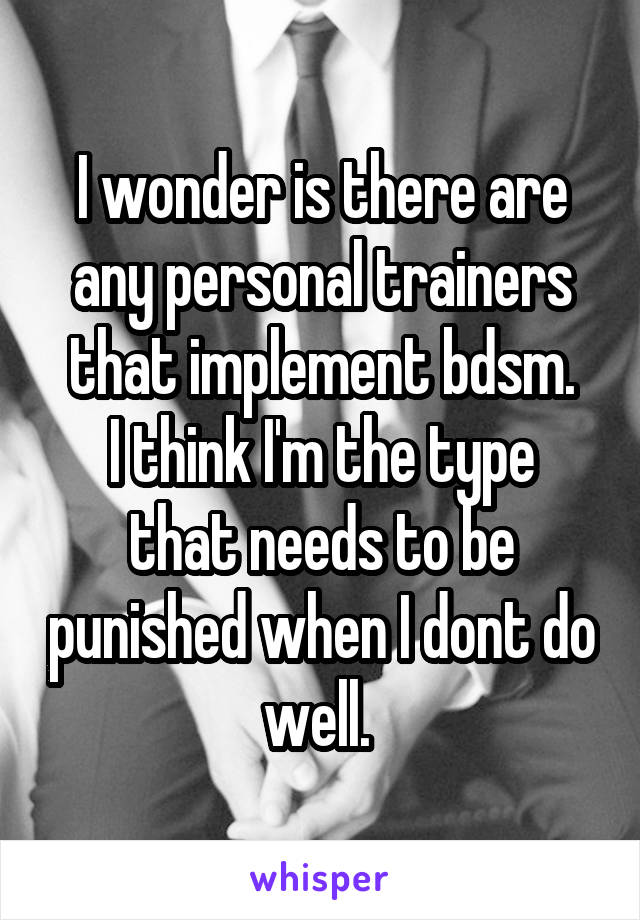 I wonder is there are any personal trainers that implement bdsm.
I think I'm the type that needs to be punished when I dont do well. 