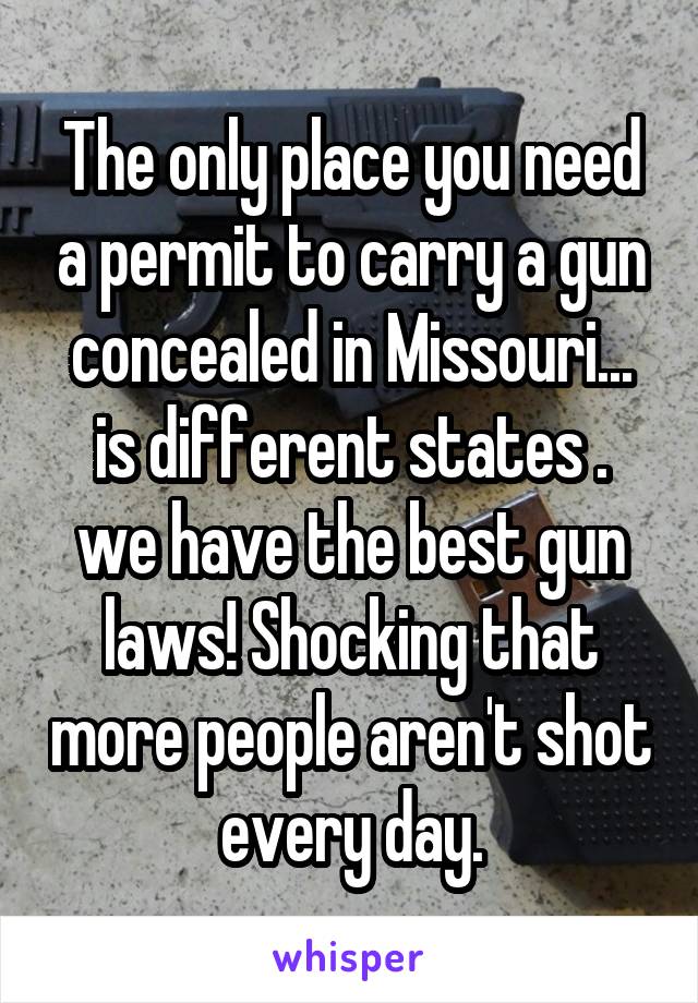 The only place you need a permit to carry a gun concealed in Missouri... is different states .
we have the best gun laws! Shocking that more people aren't shot every day.