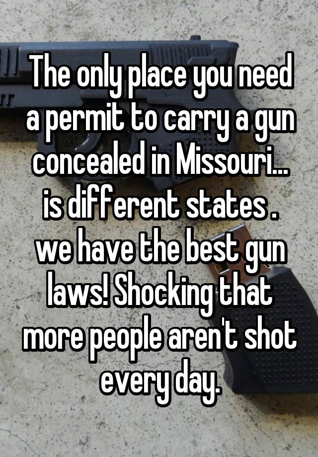 The only place you need a permit to carry a gun concealed in Missouri... is different states .
we have the best gun laws! Shocking that more people aren't shot every day.