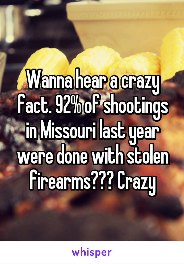 Wanna hear a crazy fact. 92% of shootings in Missouri last year were done with stolen firearms??? Crazy