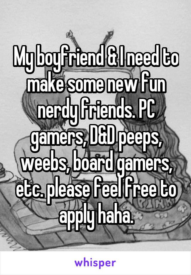 My boyfriend & I need to make some new fun nerdy friends. PC gamers, D&D peeps, weebs, board gamers, etc. please feel free to apply haha.