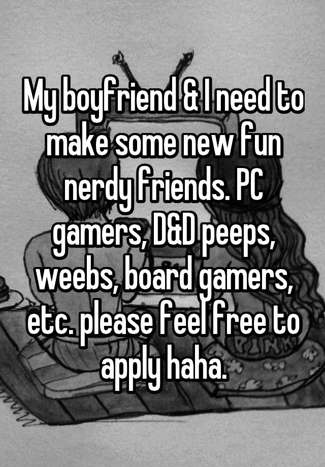 My boyfriend & I need to make some new fun nerdy friends. PC gamers, D&D peeps, weebs, board gamers, etc. please feel free to apply haha.