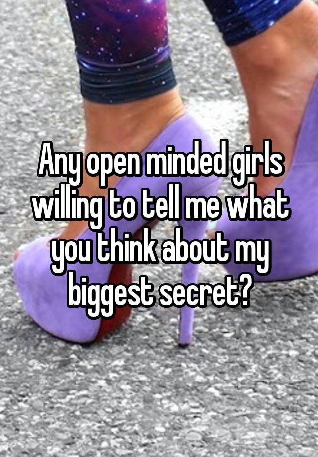 Any open minded girls willing to tell me what you think about my biggest secret?