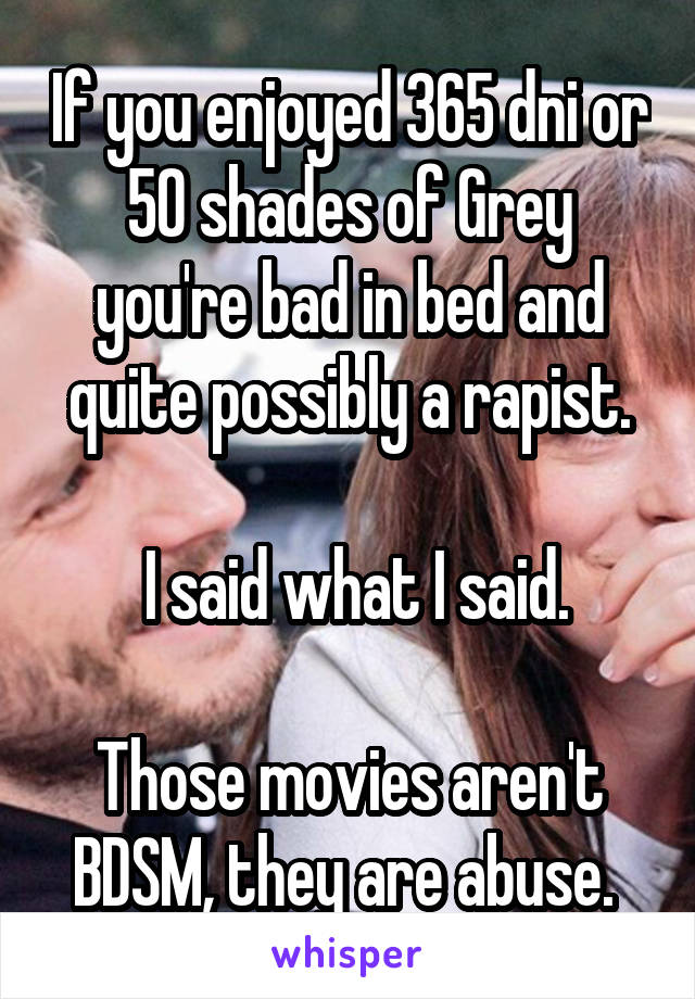 If you enjoyed 365 dni or 50 shades of Grey you're bad in bed and quite possibly a rapist.

 I said what I said.

Those movies aren't BDSM, they are abuse. 