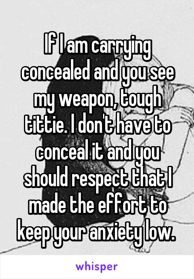 If I am carrying concealed and you see my weapon, tough tittie. I don't have to conceal it and you should respect that I made the effort to keep your anxiety low. 