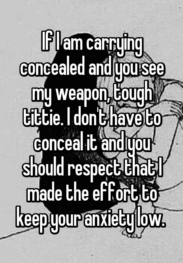 If I am carrying concealed and you see my weapon, tough tittie. I don't have to conceal it and you should respect that I made the effort to keep your anxiety low. 