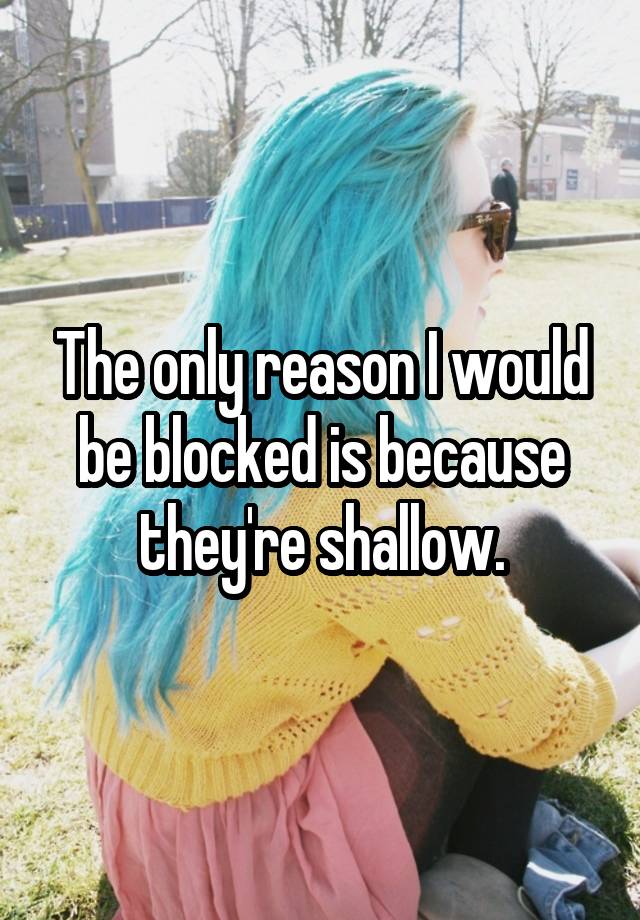 The only reason I would be blocked is because they're shallow.