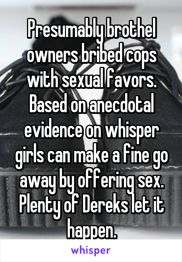 Presumably brothel owners bribed cops with sexual favors. Based on anecdotal evidence on whisper girls can make a fine go away by offering sex. Plenty of Dereks let it happen.