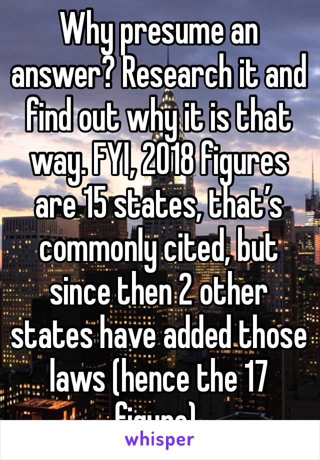 Why presume an answer? Research it and find out why it is that way. FYI, 2018 figures are 15 states, that’s commonly cited, but since then 2 other states have added those laws (hence the 17 figure).