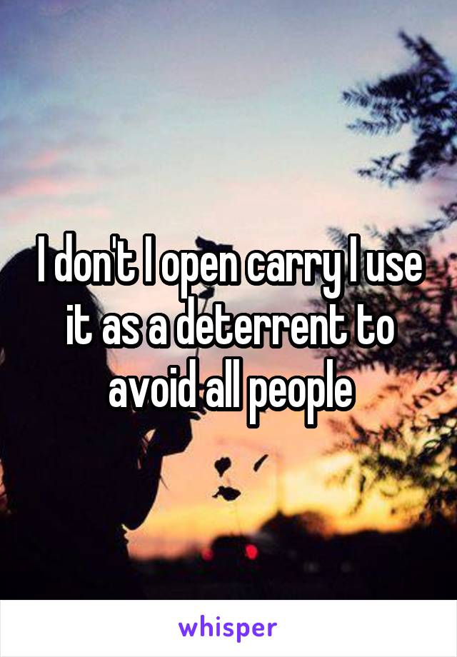 I don't I open carry I use it as a deterrent to avoid all people