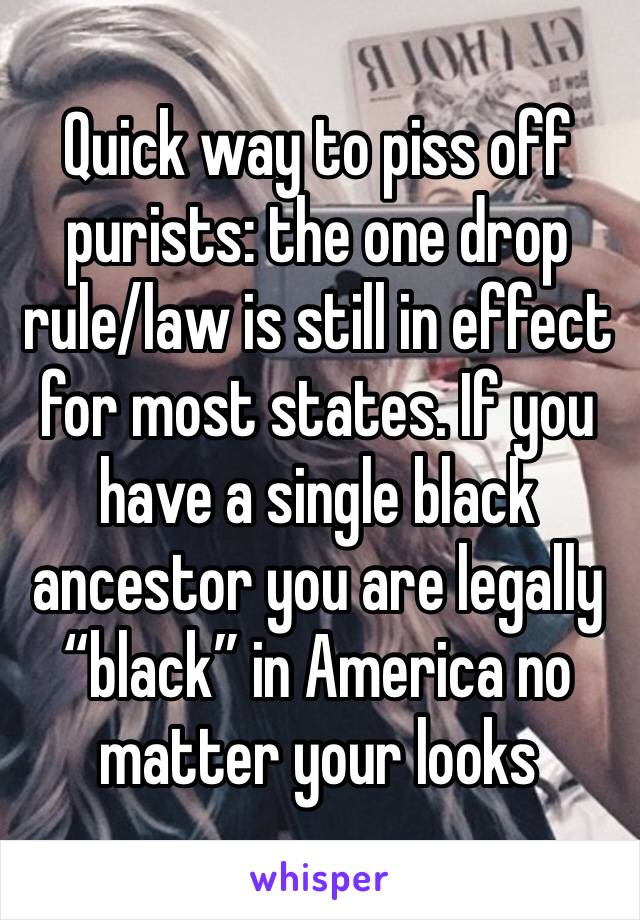 Quick way to piss off purists: the one drop rule/law is still in effect for most states. If you have a single black ancestor you are legally “black” in America no matter your looks