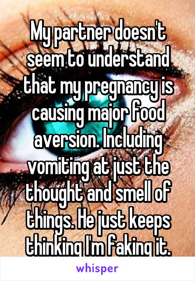 My partner doesn't seem to understand that my pregnancy is causing major food aversion. Including vomiting at just the thought and smell of things. He just keeps thinking I'm faking it.