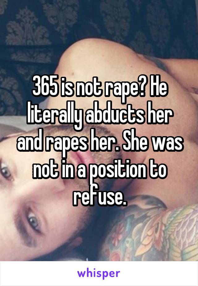 365 is not rape? He literally abducts her and rapes her. She was not in a position to refuse.