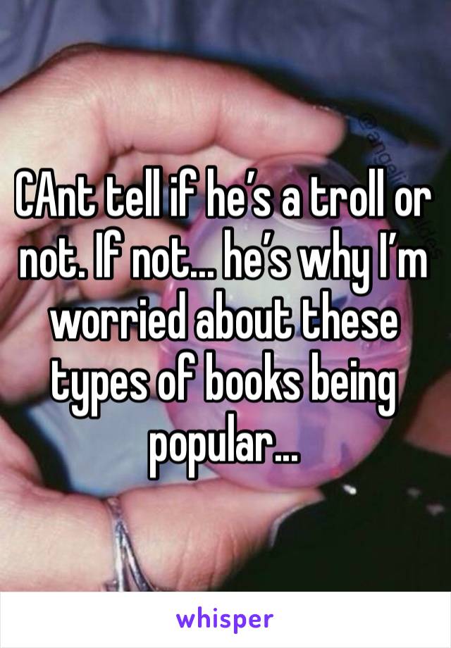 CAnt tell if he’s a troll or not. If not... he’s why I’m worried about these types of books being popular...