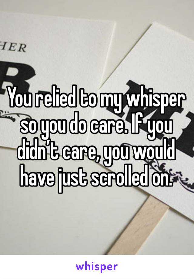 You relied to my whisper so you do care. If you didn’t care, you would have just scrolled on.