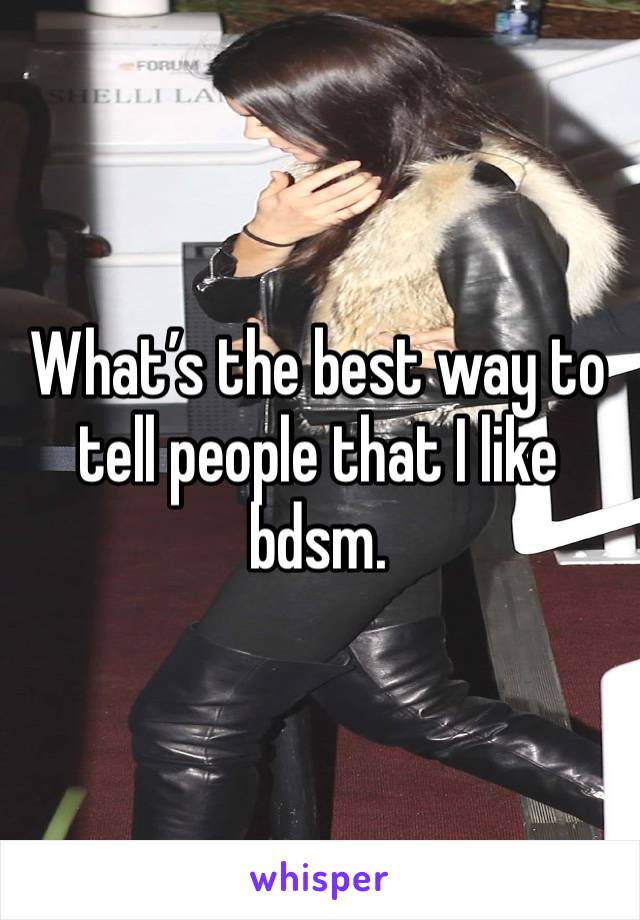 What’s the best way to tell people that I like bdsm.