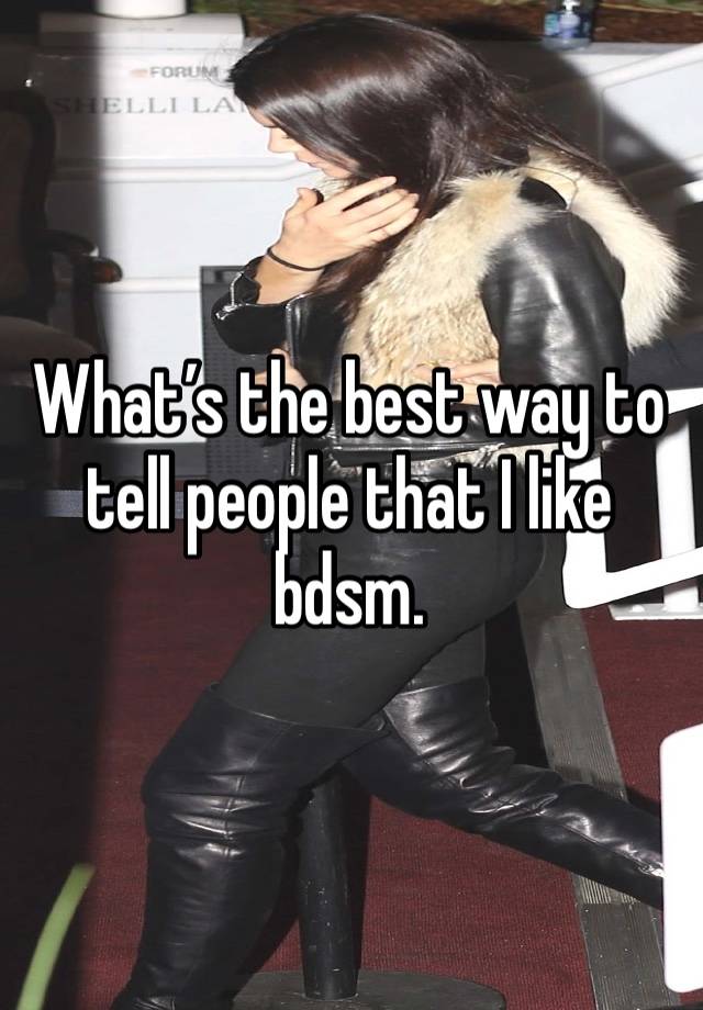 What’s the best way to tell people that I like bdsm.