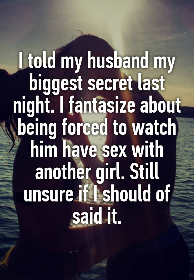 I told my husband my biggest secret last night. I fantasize about being forced to watch him have sex with another girl. Still unsure if I should of said it.