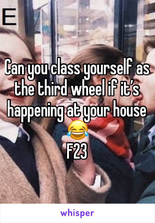 Can you class yourself as the third wheel if it’s happening at your house 😂
F23