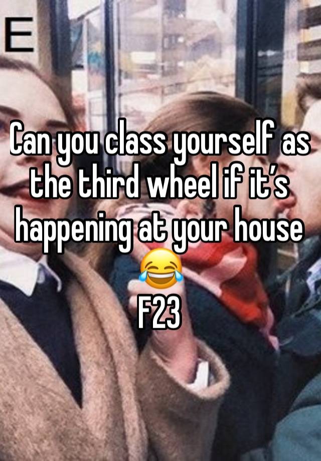 Can you class yourself as the third wheel if it’s happening at your house 😂
F23