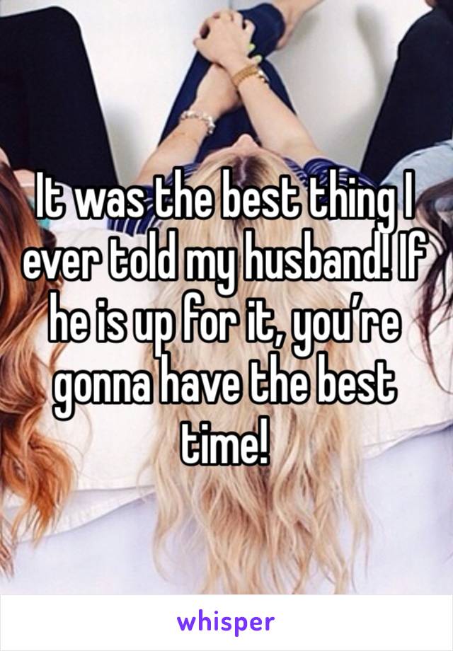 It was the best thing I ever told my husband! If he is up for it, you’re gonna have the best time!