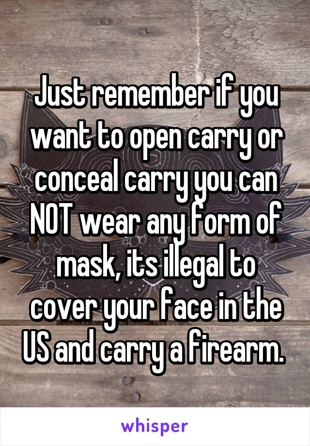 Just remember if you want to open carry or conceal carry you can NOT wear any form of mask, its illegal to cover your face in the US and carry a firearm. 