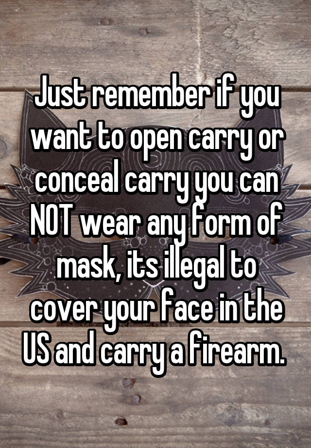 Just remember if you want to open carry or conceal carry you can NOT wear any form of mask, its illegal to cover your face in the US and carry a firearm. 