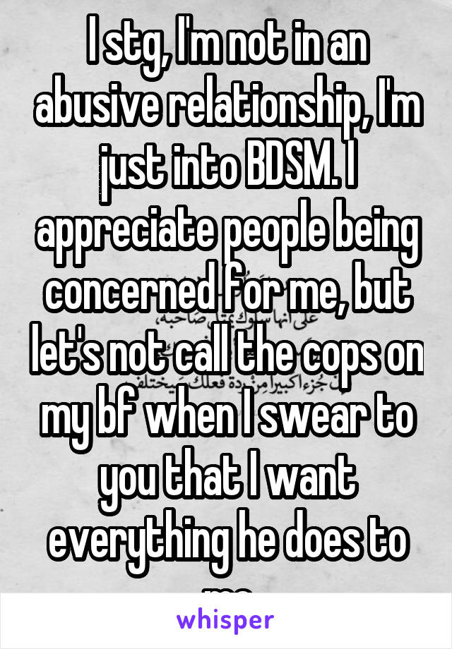 I stg, I'm not in an abusive relationship, I'm just into BDSM. I appreciate people being concerned for me, but let's not call the cops on my bf when I swear to you that I want everything he does to me