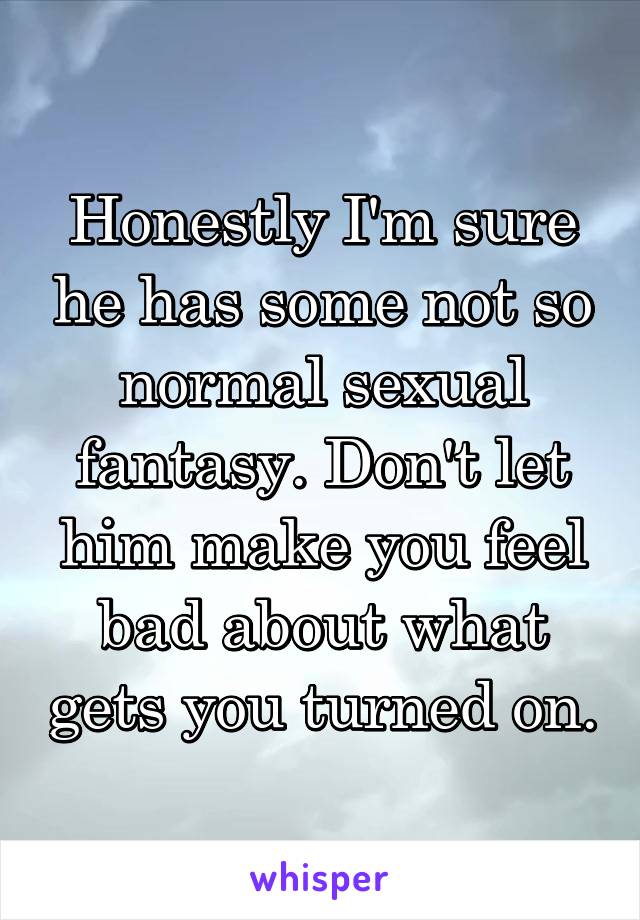 Honestly I'm sure he has some not so normal sexual fantasy. Don't let him make you feel bad about what gets you turned on.