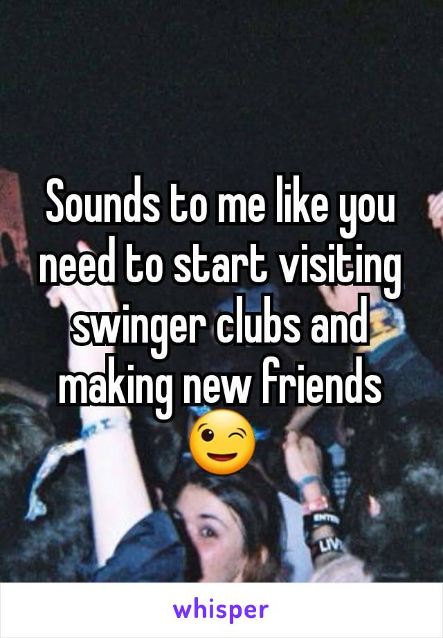 Sounds to me like you need to start visiting swinger clubs and making new friends😉