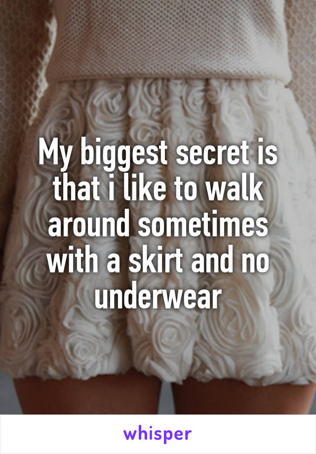 My biggest secret is that i like to walk around sometimes with a skirt and no underwear