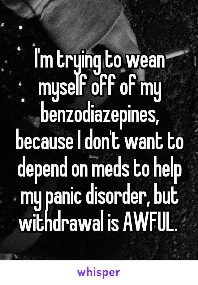 I'm trying to wean myself off of my benzodiazepines, because I don't want to depend on meds to help my panic disorder, but withdrawal is AWFUL. 