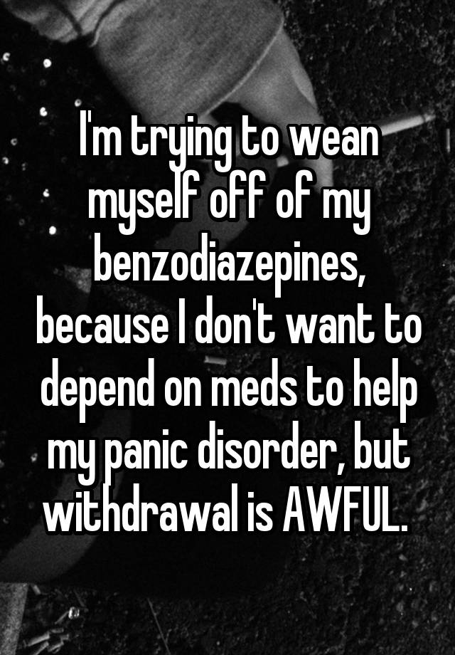 I'm trying to wean myself off of my benzodiazepines, because I don't want to depend on meds to help my panic disorder, but withdrawal is AWFUL. 