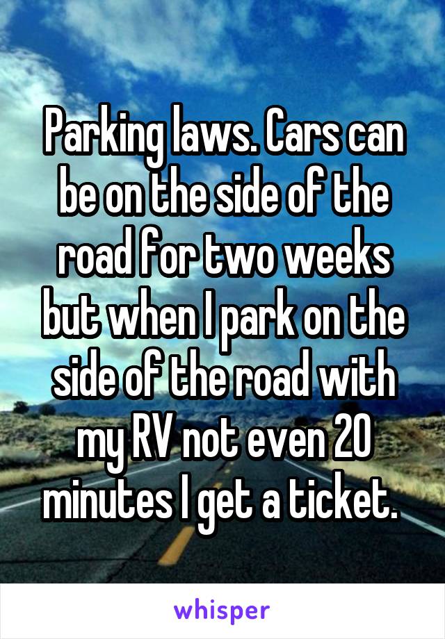 Parking laws. Cars can be on the side of the road for two weeks but when I park on the side of the road with my RV not even 20 minutes I get a ticket. 