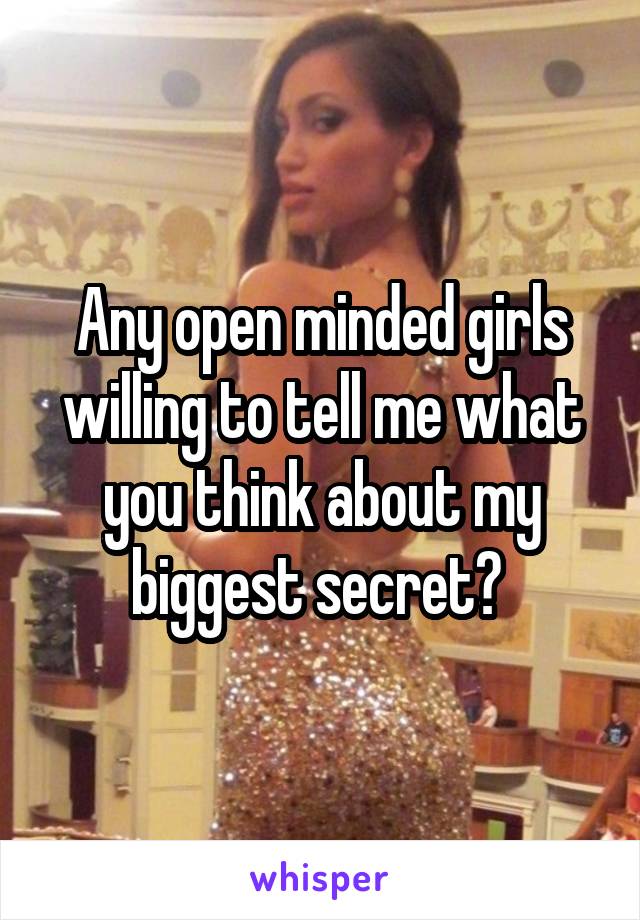 Any open minded girls willing to tell me what you think about my biggest secret? 