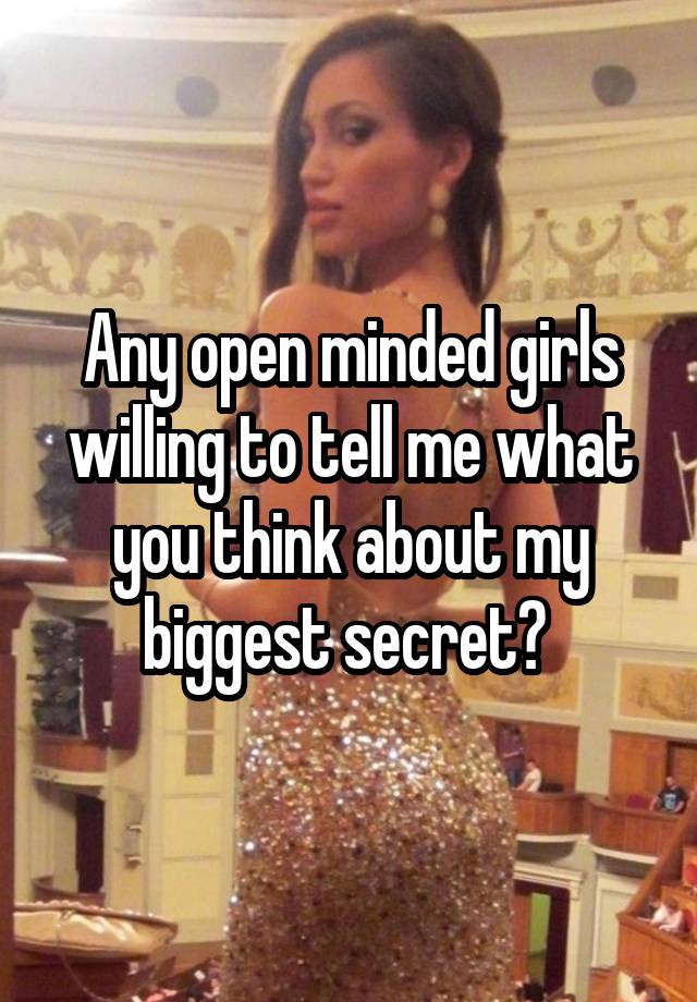 Any open minded girls willing to tell me what you think about my biggest secret? 