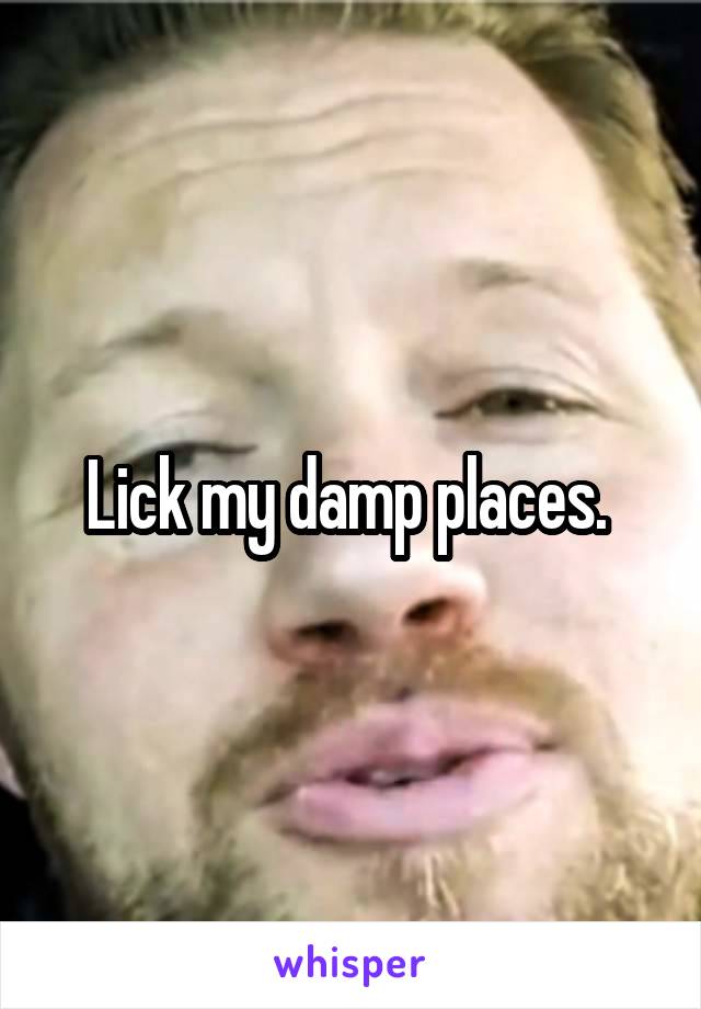 Lick my damp places. 