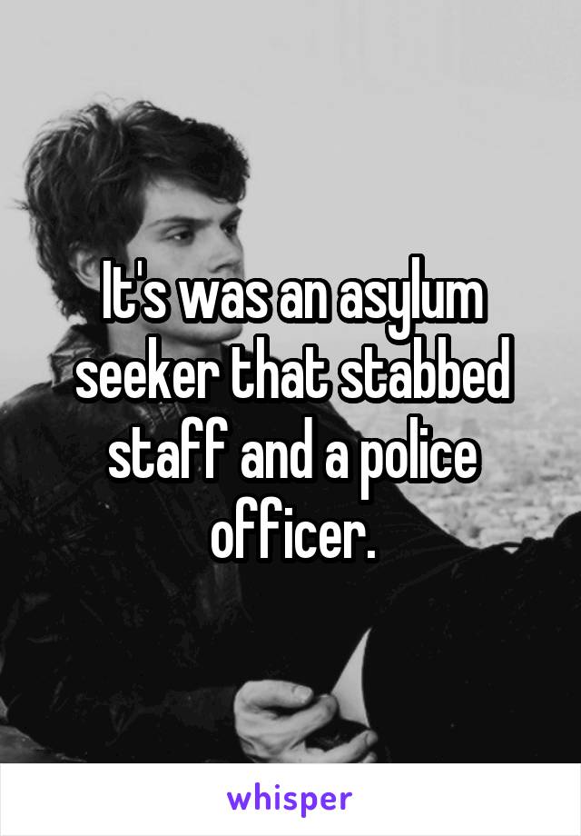 It's was an asylum seeker that stabbed staff and a police officer.