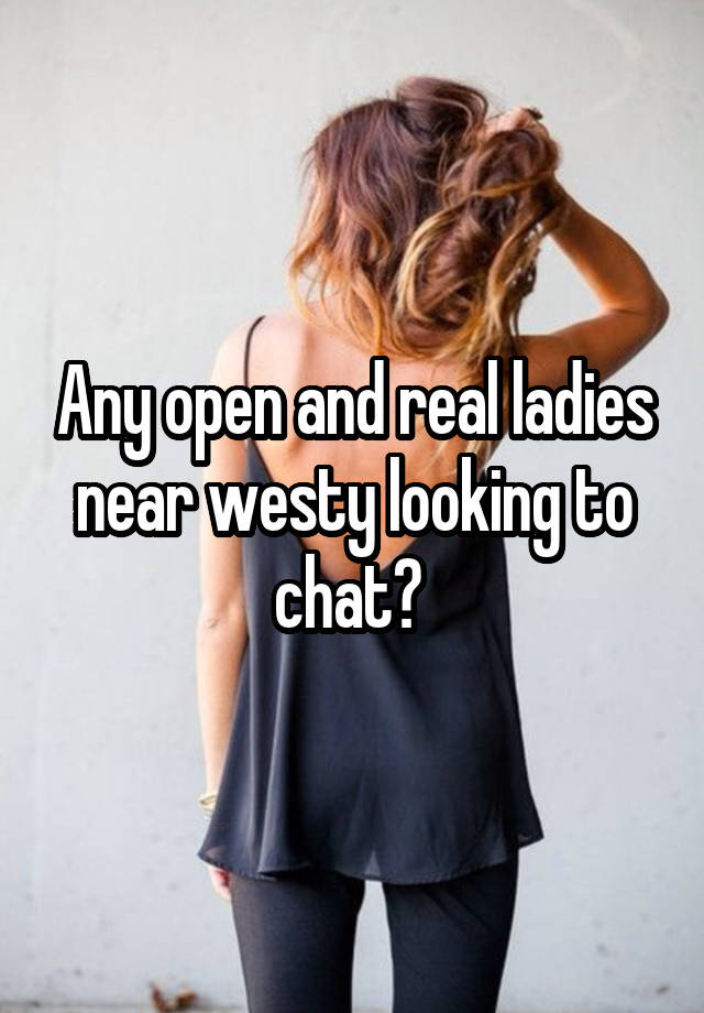 Any open and real ladies near westy looking to chat? 