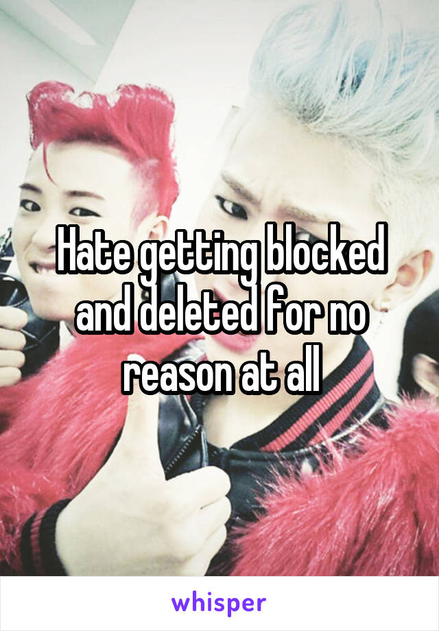 Hate getting blocked and deleted for no reason at all