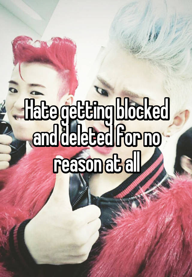 Hate getting blocked and deleted for no reason at all